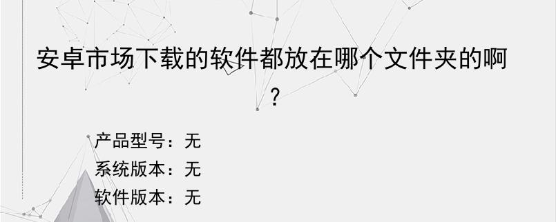 安卓市场下载的软件都放在哪个文件夹的啊？