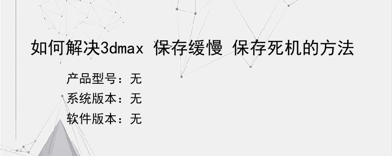 如何解决3dmax 保存缓慢 保存死机的方法