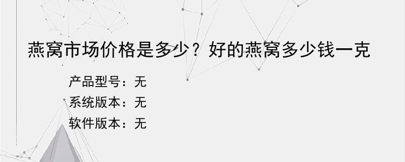 燕窝市场价格是多少？好的燕窝多少钱一克