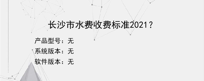 长沙市水费收费标准2021？