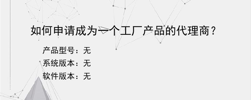 如何申请成为一个工厂产品的代理商？