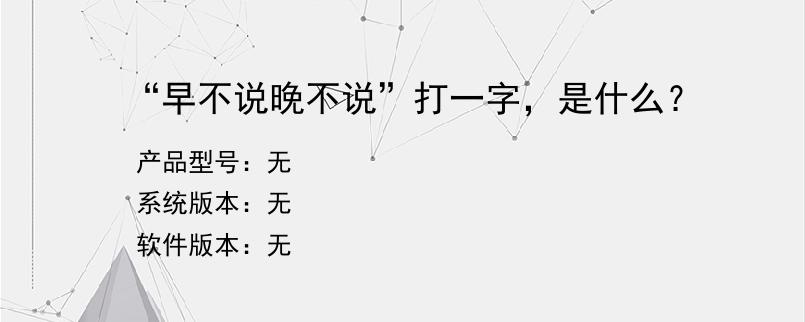 “早不说晚不说”打一字，是什么？