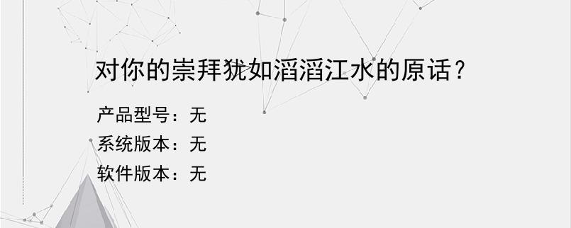 对你的崇拜犹如滔滔江水的原话？