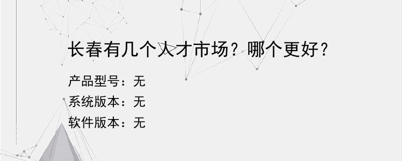 长春有几个人才市场？哪个更好？