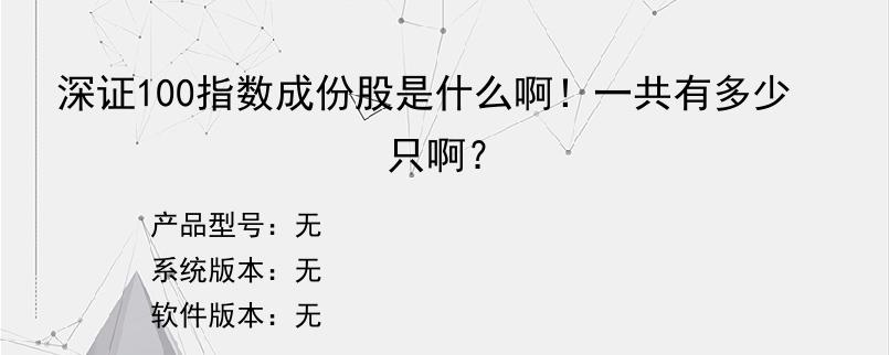 深证100指数成份股是什么啊！一共有多少只啊？