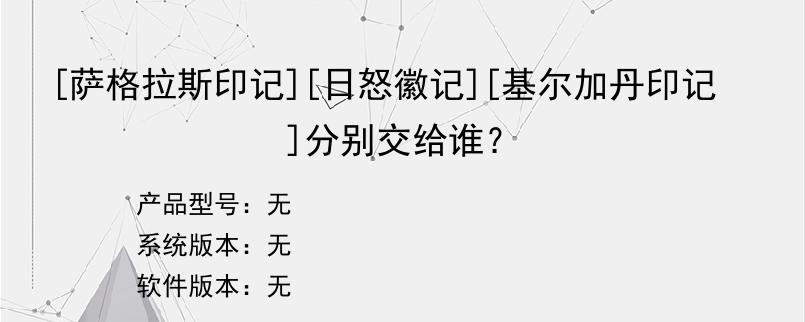 [萨格拉斯印记][日怒徽记][基尔加丹印记]分别交给谁？