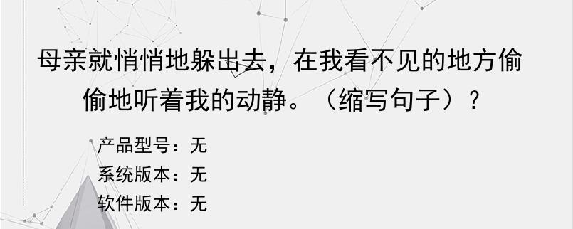 母亲就悄悄地躲出去，在我看不见的地方偷偷地听着我的动静。（缩写句子）？