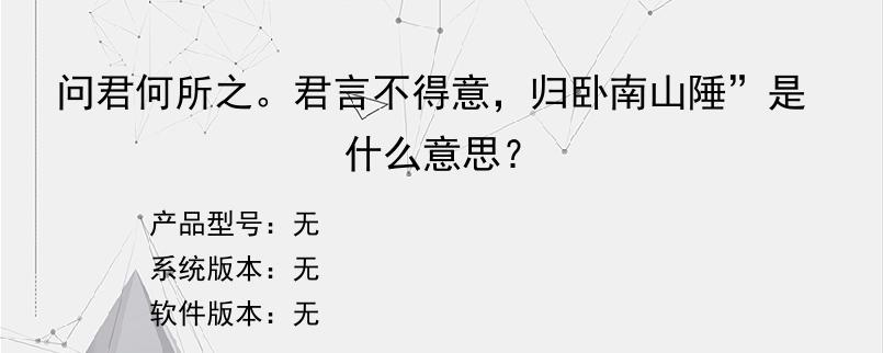 问君何所之。君言不得意，归卧南山陲”是什么意思？