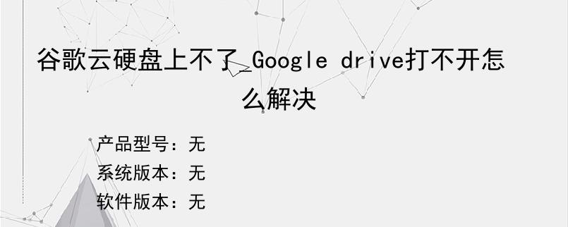 谷歌云硬盘上不了_Google drive打不开怎么解决